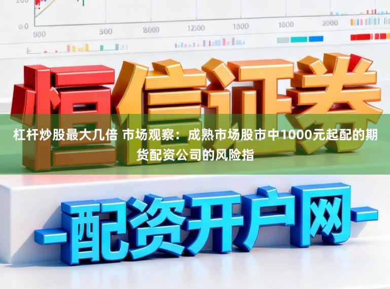 杠杆炒股最大几倍 市场观察：成熟市场股市中1000元起配的期货配资公司的风险指