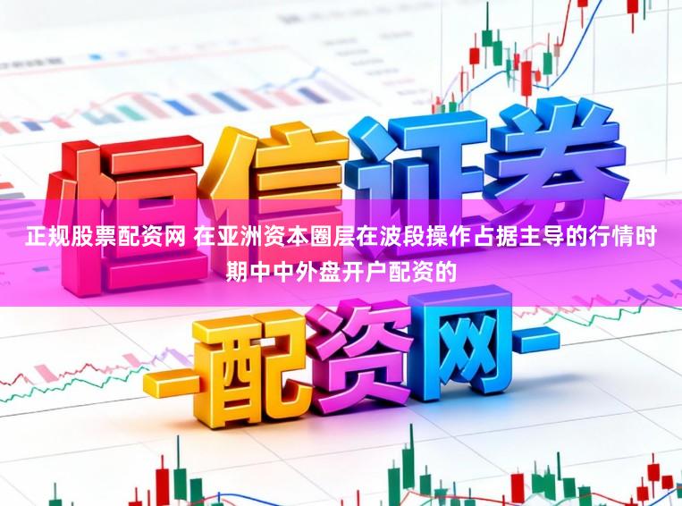 正规股票配资网 在亚洲资本圈层在波段操作占据主导的行情时期中中外盘开户配资的
