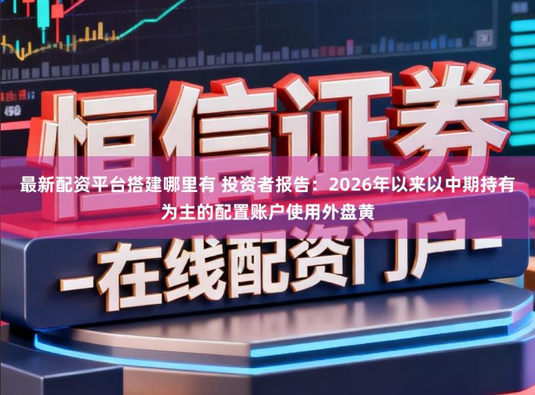 最新配资平台搭建哪里有 投资者报告：2026年以来以中期持有为主的配置账户使用外盘黄