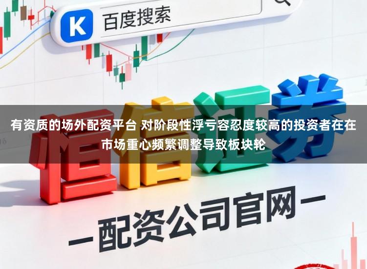有资质的场外配资平台 对阶段性浮亏容忍度较高的投资者在在市场重心频繁调整导致板块轮