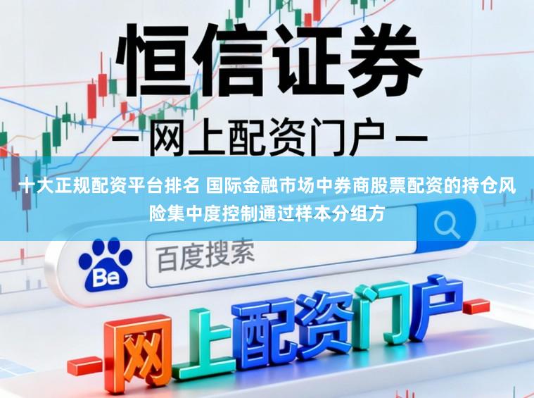 十大正规配资平台排名 国际金融市场中券商股票配资的持仓风险集中度控制通过样本分组方