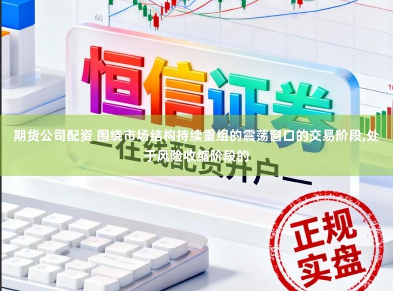 期货公司配资 围绕市场结构持续重组的震荡窗口的交易阶段,处于风险收缩阶段的