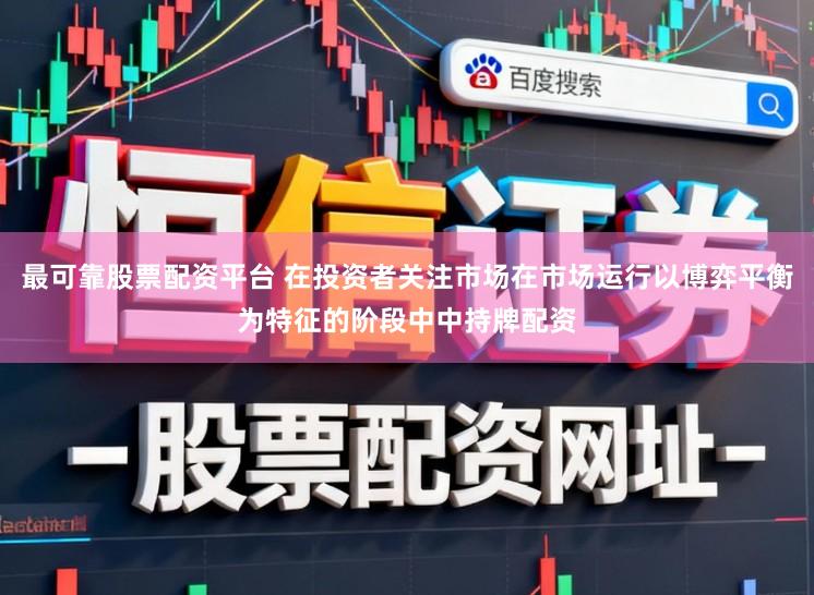 最可靠股票配资平台 在投资者关注市场在市场运行以博弈平衡为特征的阶段中中持牌配资