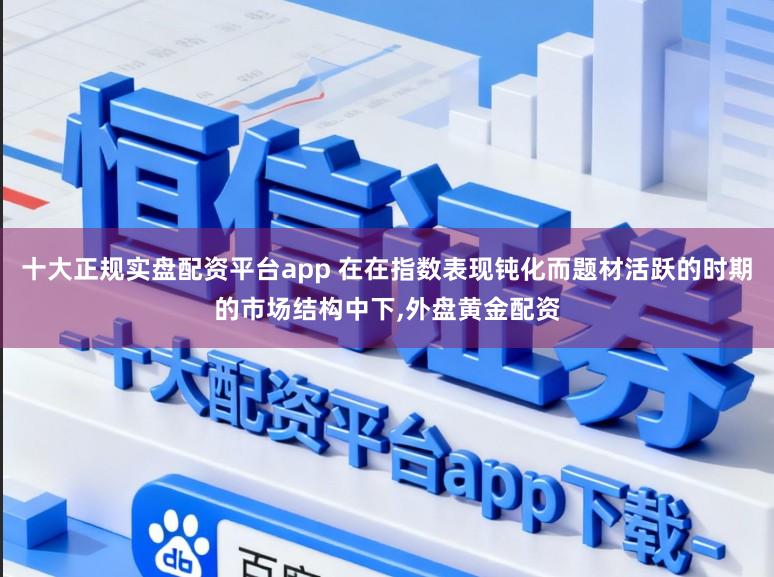 十大正规实盘配资平台app 在在指数表现钝化而题材活跃的时期的市场结构中下,外盘黄金配资