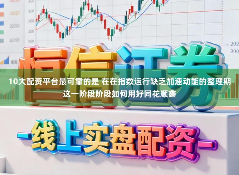 10大配资平台最可靠的是 在在指数运行缺乏加速动能的整理期这一阶段阶段如何用好同花顺鑫