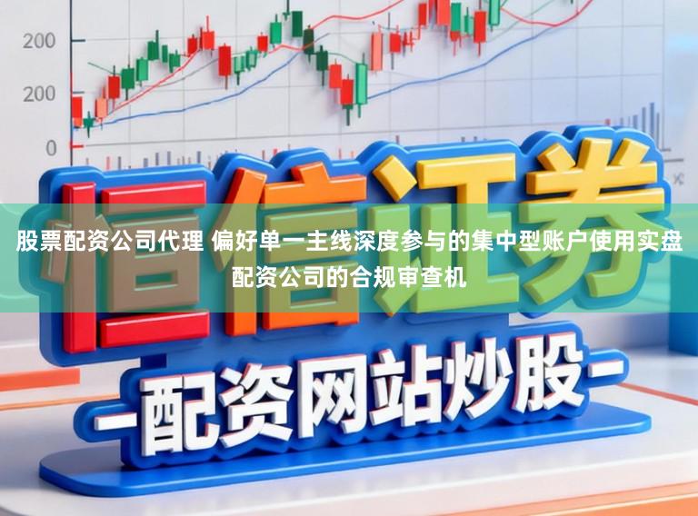 股票配资公司代理 偏好单一主线深度参与的集中型账户使用实盘配资公司的合规审查机