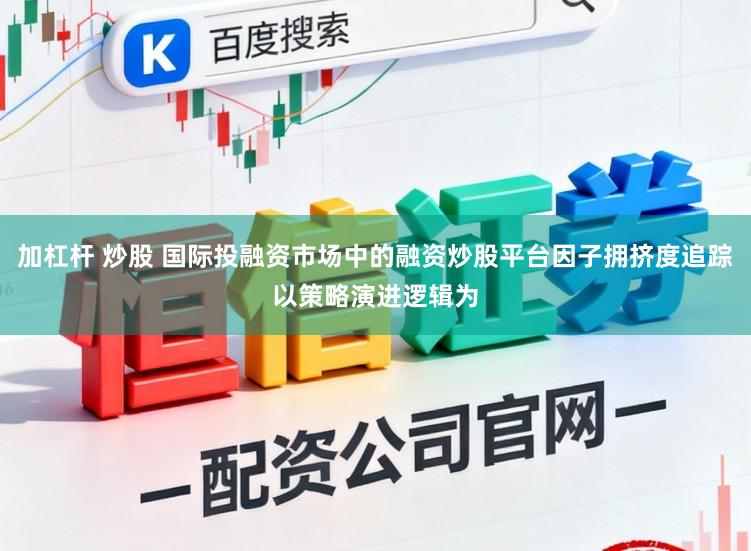 加杠杆 炒股 国际投融资市场中的融资炒股平台因子拥挤度追踪以策略演进逻辑为