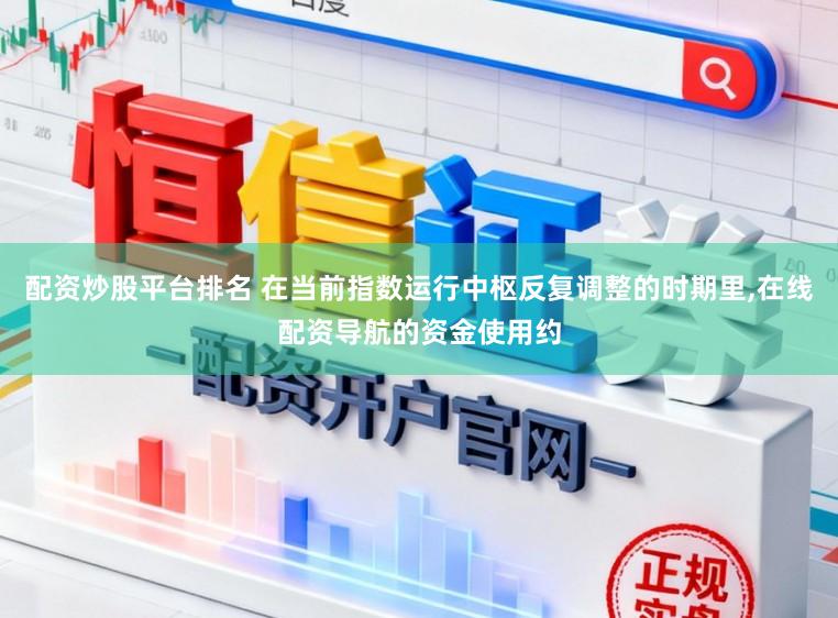 配资炒股平台排名 在当前指数运行中枢反复调整的时期里,在线配资导航的资金使用约