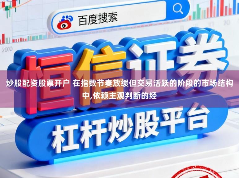 炒股配资股票开户 在指数节奏放缓但交易活跃的阶段的市场结构中,依赖主观判断的经
