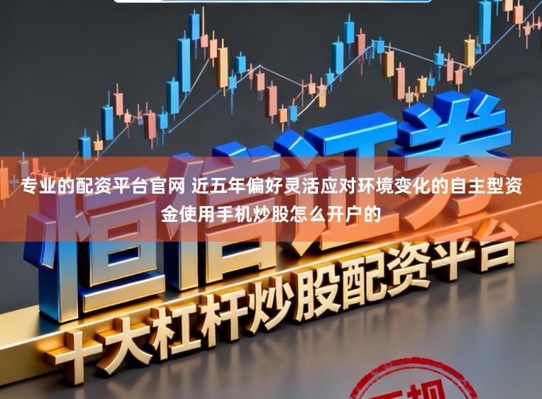 专业的配资平台官网 近五年偏好灵活应对环境变化的自主型资金使用手机炒股怎么开户的