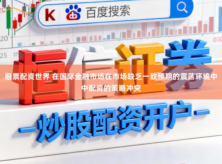 股票配资世界 在国际金融市场在市场缺乏一致预期的震荡环境中中配资的策略冲突