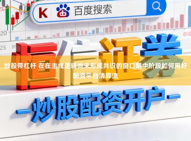炒股带杠杆 在在主线逻辑尚未形成共识的窗口期中阶段如何用好配资平台清算流