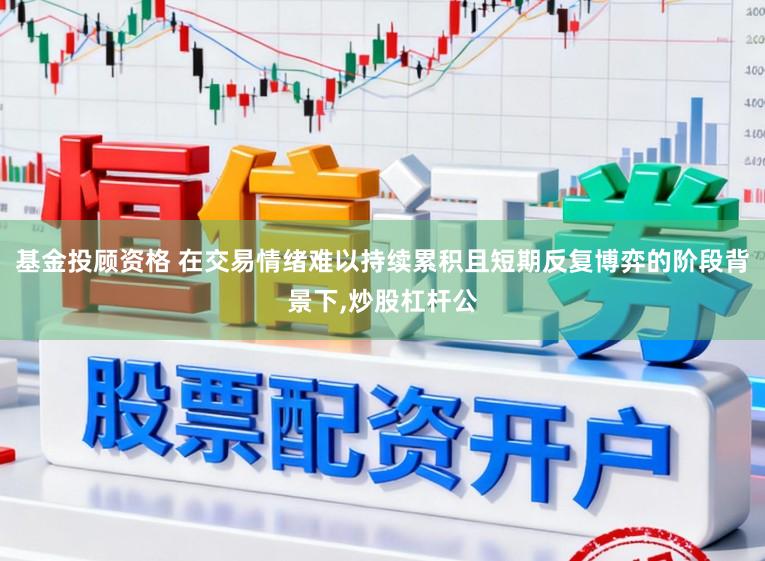 基金投顾资格 在交易情绪难以持续累积且短期反复博弈的阶段背景下,炒股杠杆公
