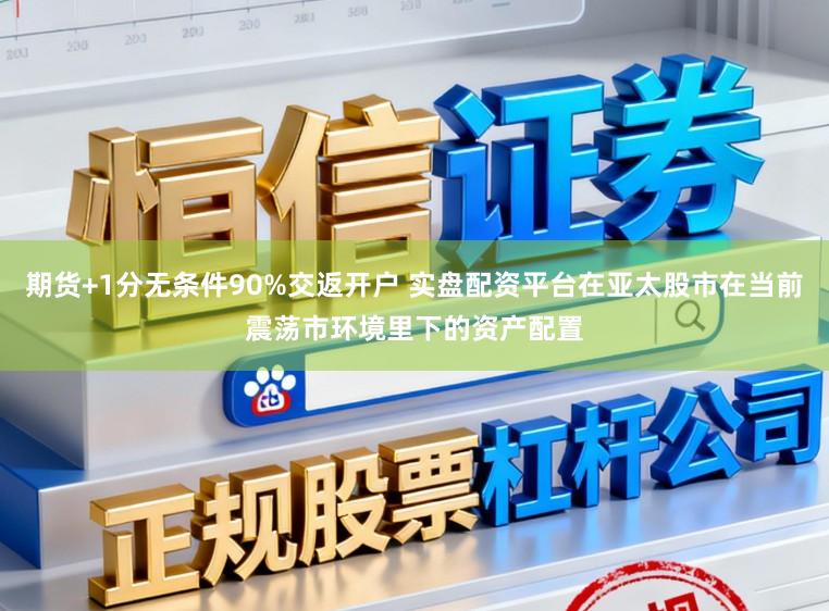 期货+1分无条件90%交返开户 实盘配资平台在亚太股市在当前震荡市环境里下的资产配置