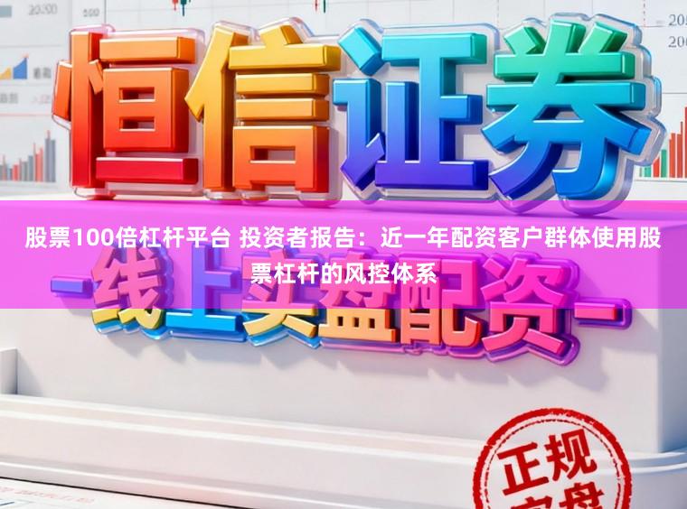 股票100倍杠杆平台 投资者报告：近一年配资客户群体使用股票杠杆的风控体系
