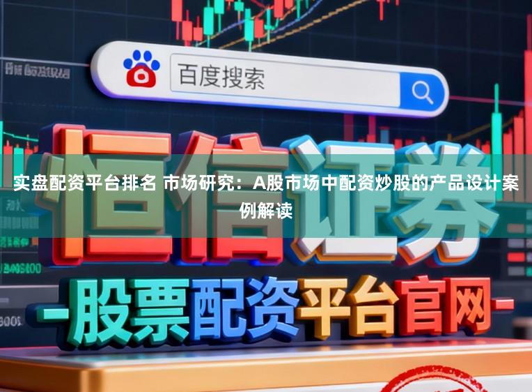 实盘配资平台排名 市场研究：A股市场中配资炒股的产品设计案例解读