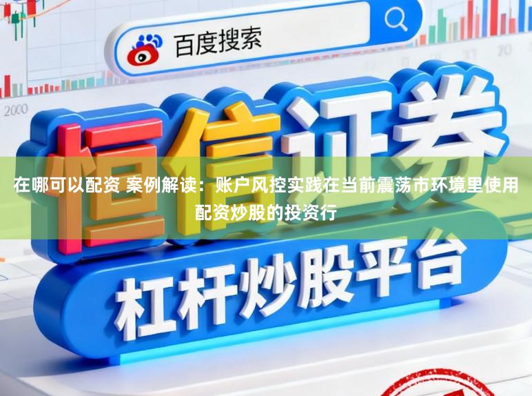 在哪可以配资 案例解读：账户风控实践在当前震荡市环境里使用配资炒股的投资行