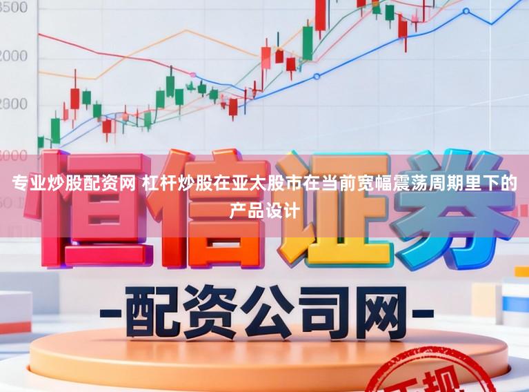 专业炒股配资网 杠杆炒股在亚太股市在当前宽幅震荡周期里下的产品设计