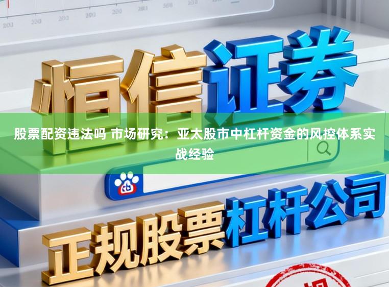 股票配资违法吗 市场研究：亚太股市中杠杆资金的风控体系实战经验