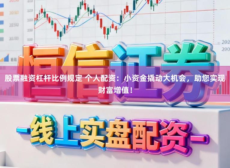 股票融资杠杆比例规定 个人配资：小资金撬动大机会，助您实现财富增值！