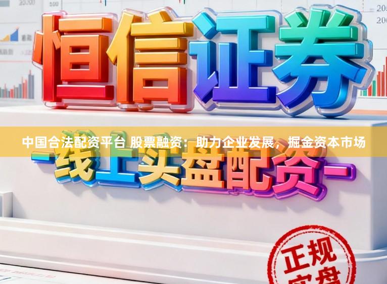 中国合法配资平台 股票融资：助力企业发展，掘金资本市场