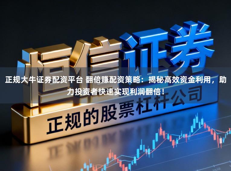 正规大牛证券配资平台 翻倍赚配资策略：揭秘高效资金利用，助力投资者快速实现利润翻倍！