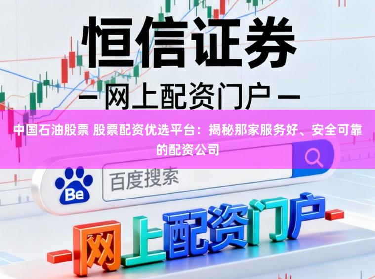 中国石油股票 股票配资优选平台：揭秘那家服务好、安全可靠的配资公司