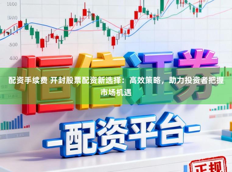 配资手续费 开封股票配资新选择：高效策略，助力投资者把握市场机遇