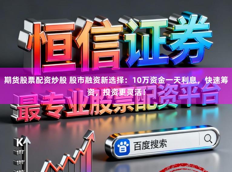期货股票配资炒股 股市融资新选择：10万资金一天利息，快速筹资，投资更灵活！