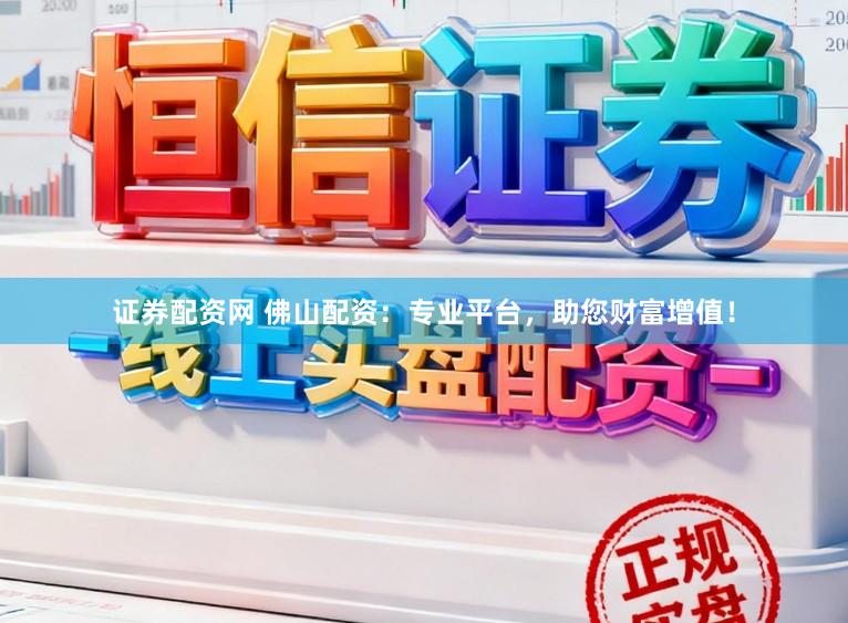 证券配资网 佛山配资：专业平台，助您财富增值！