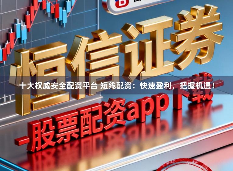 十大权威安全配资平台 短线配资：快速盈利，把握机遇！