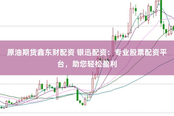 原油期货鑫东财配资 银迅配资：专业股票配资平台，助您轻松盈利