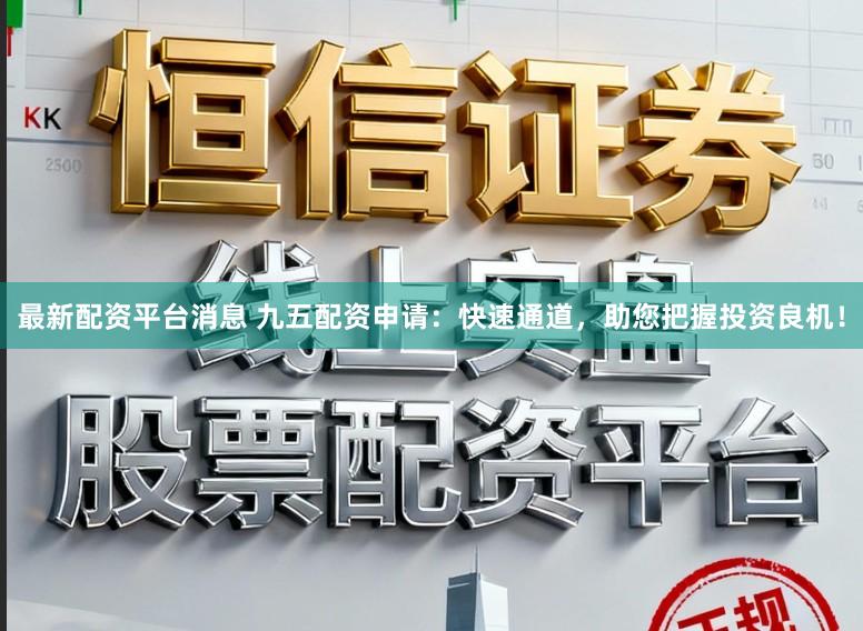 最新配资平台消息 九五配资申请：快速通道，助您把握投资良机！