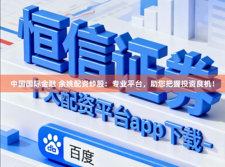中国国际金融 余姚配资炒股：专业平台，助您把握投资良机！