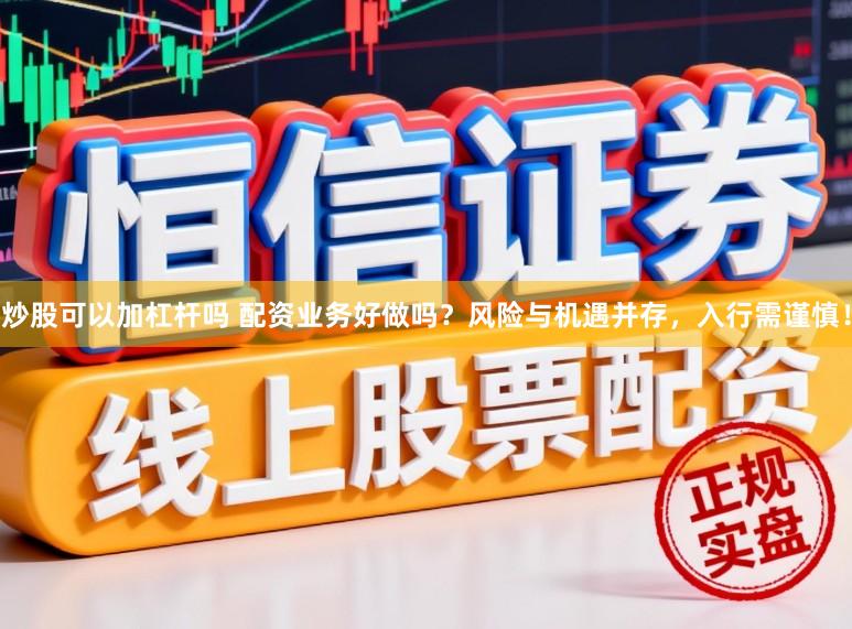 炒股可以加杠杆吗 配资业务好做吗？风险与机遇并存，入行需谨慎！