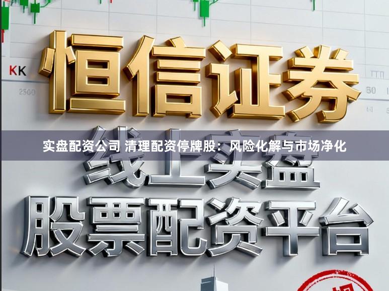 实盘配资公司 清理配资停牌股：风险化解与市场净化