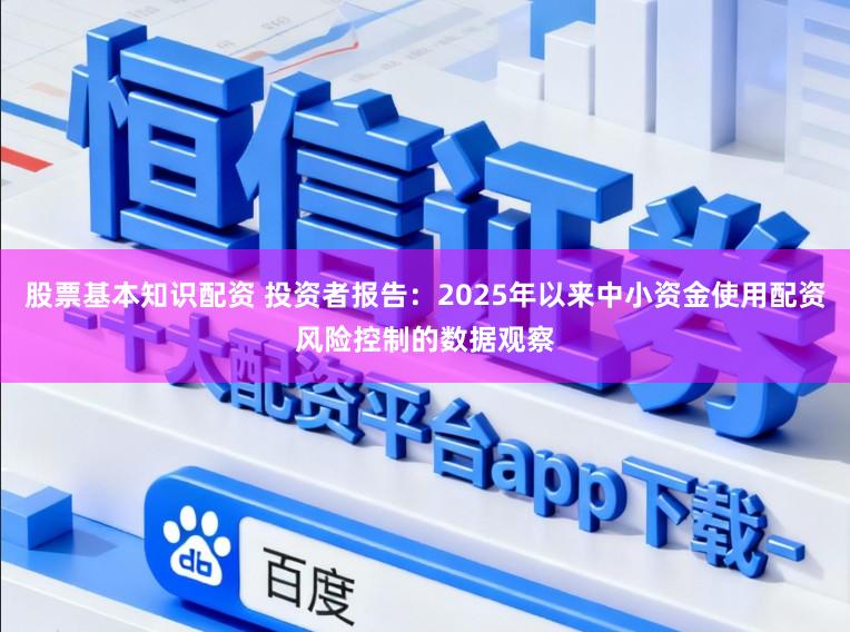 股票基本知识配资 投资者报告：2025年以来中小资金使用配资风险控制的数据观察