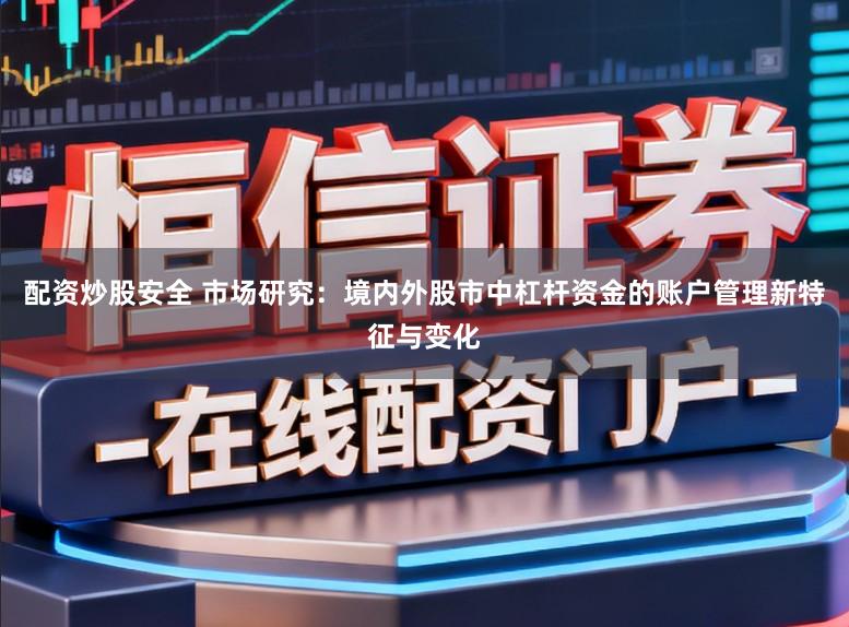 配资炒股安全 市场研究：境内外股市中杠杆资金的账户管理新特征与变化
