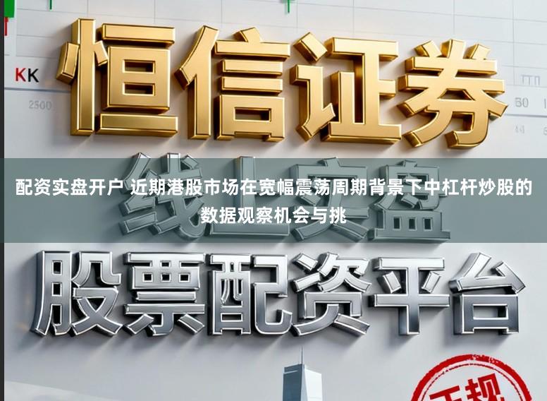 配资实盘开户 近期港股市场在宽幅震荡周期背景下中杠杆炒股的数据观察机会与挑