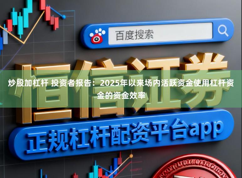 炒股加杠杆 投资者报告：2025年以来场内活跃资金使用杠杆资金的资金效率