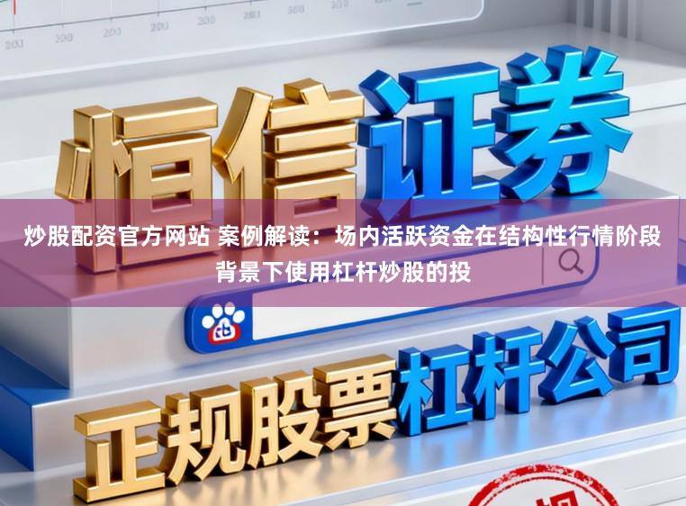 炒股配资官方网站 案例解读：场内活跃资金在结构性行情阶段背景下使用杠杆炒股的投