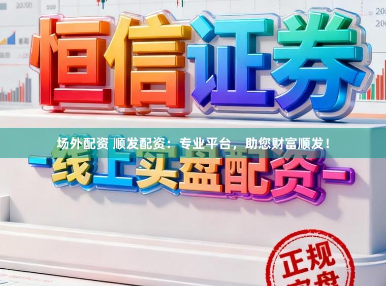 场外配资 顺发配资：专业平台，助您财富顺发！