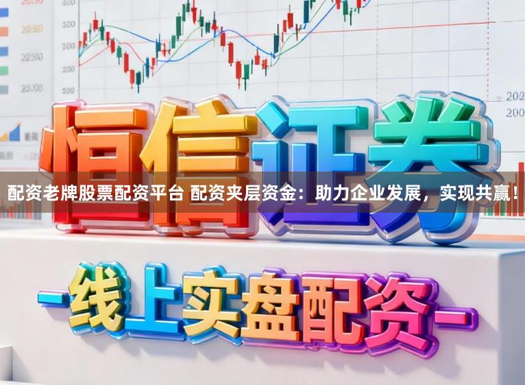 配资老牌股票配资平台 配资夹层资金：助力企业发展，实现共赢！