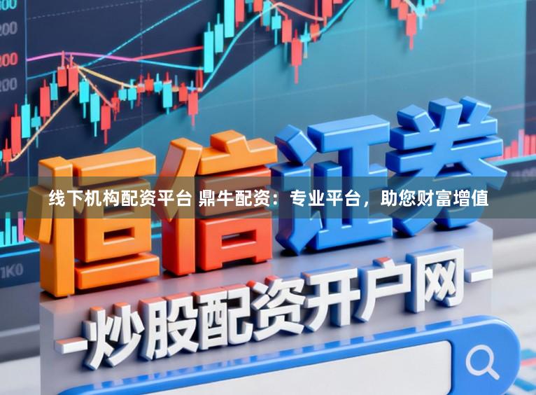 线下机构配资平台 鼎牛配资：专业平台，助您财富增值