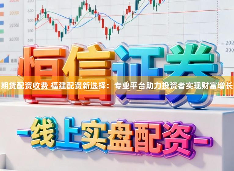 期货配资收费 福建配资新选择：专业平台助力投资者实现财富增长
