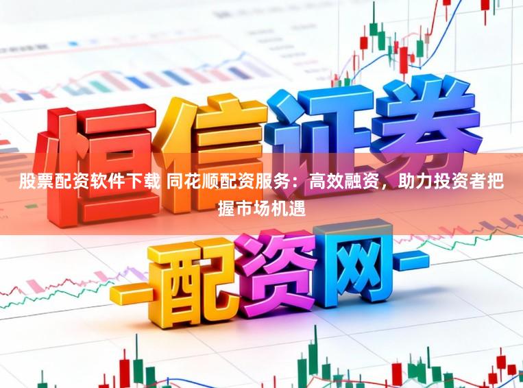 股票配资软件下载 同花顺配资服务：高效融资，助力投资者把握市场机遇