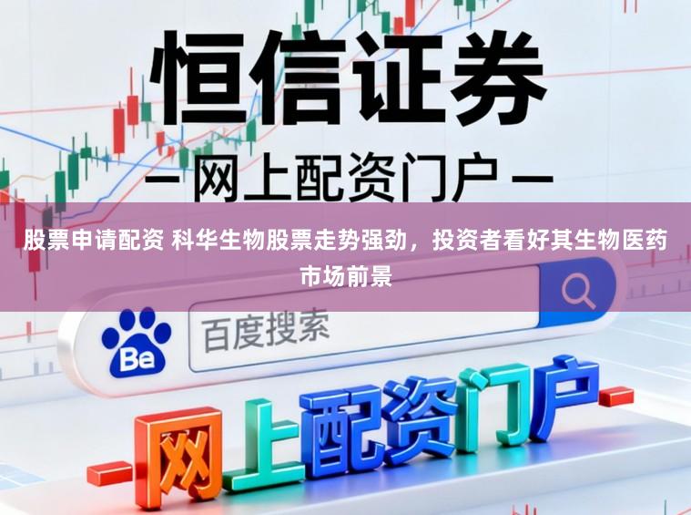 股票申请配资 科华生物股票走势强劲，投资者看好其生物医药市场前景