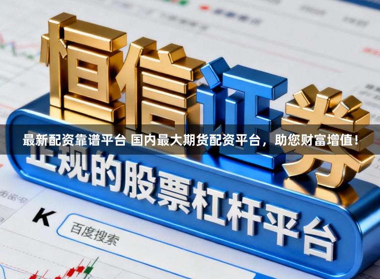 最新配资靠谱平台 国内最大期货配资平台，助您财富增值！
