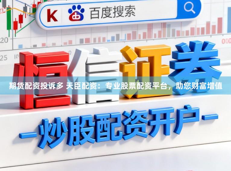 期货配资投诉多 天臣配资：专业股票配资平台，助您财富增值