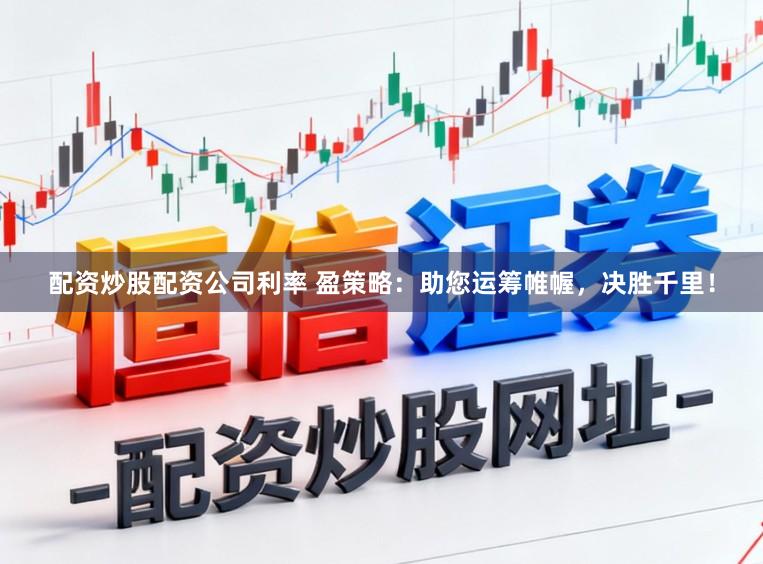 配资炒股配资公司利率 盈策略：助您运筹帷幄，决胜千里！